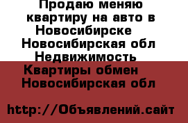 Продаю,меняю квартиру на авто в Новосибирске  - Новосибирская обл. Недвижимость » Квартиры обмен   . Новосибирская обл.